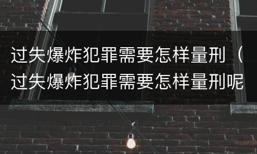 过失爆炸犯罪需要怎样量刑（过失爆炸犯罪需要怎样量刑呢）