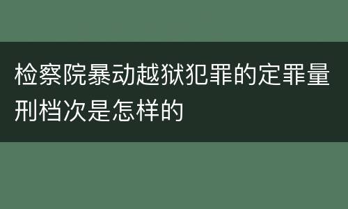 检察院暴动越狱犯罪的定罪量刑档次是怎样的