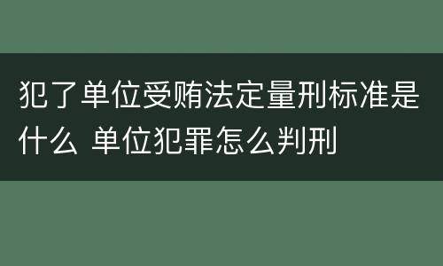 犯了单位受贿法定量刑标准是什么 单位犯罪怎么判刑