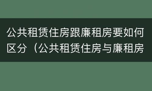 公共租赁住房跟廉租房要如何区分（公共租赁住房与廉租房的区别）
