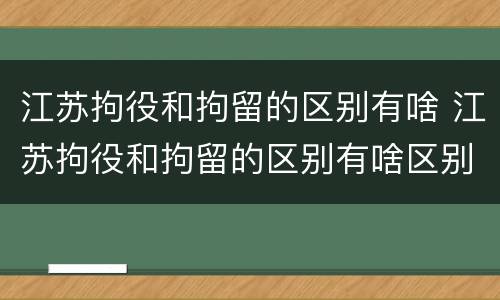 江苏拘役和拘留的区别有啥 江苏拘役和拘留的区别有啥区别呢