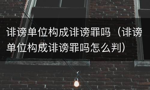 诽谤单位构成诽谤罪吗（诽谤单位构成诽谤罪吗怎么判）