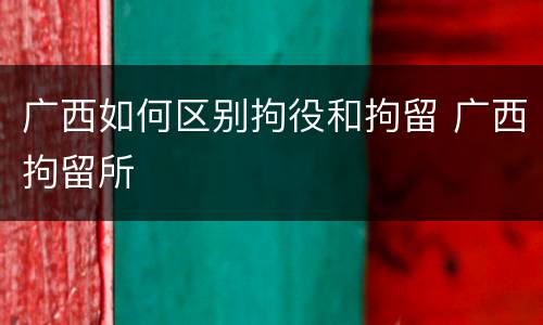 广西如何区别拘役和拘留 广西拘留所