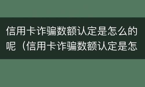 信用卡诈骗数额认定是怎么的呢（信用卡诈骗数额认定是怎么的呢）