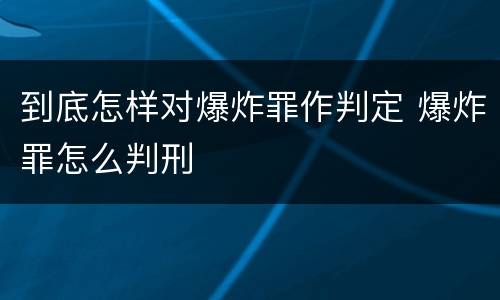 到底怎样对爆炸罪作判定 爆炸罪怎么判刑