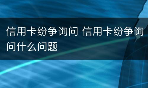 信用卡纷争询问 信用卡纷争询问什么问题