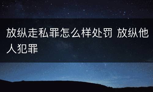 放纵走私罪怎么样处罚 放纵他人犯罪
