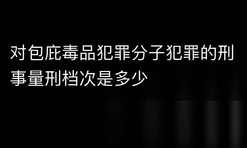 对包庇毒品犯罪分子犯罪的刑事量刑档次是多少