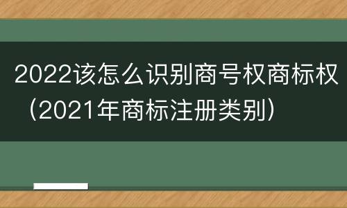 2022该怎么识别商号权商标权（2021年商标注册类别）