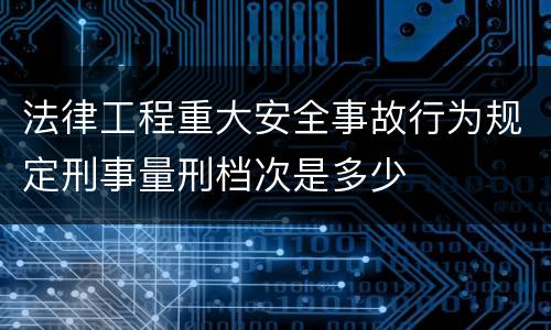 法律工程重大安全事故行为规定刑事量刑档次是多少