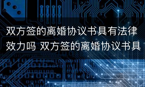 双方签的离婚协议书具有法律效力吗 双方签的离婚协议书具有法律效力吗为什么