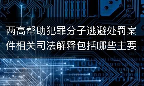 两高帮助犯罪分子逃避处罚案件相关司法解释包括哪些主要内容