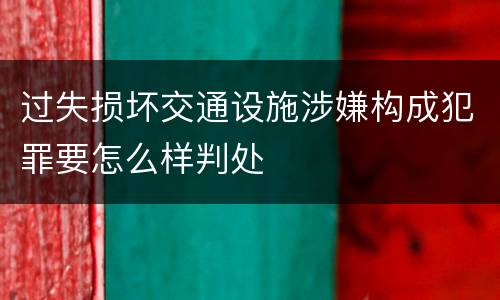 过失损坏交通设施涉嫌构成犯罪要怎么样判处