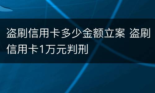 盗刷信用卡多少金额立案 盗刷信用卡1万元判刑