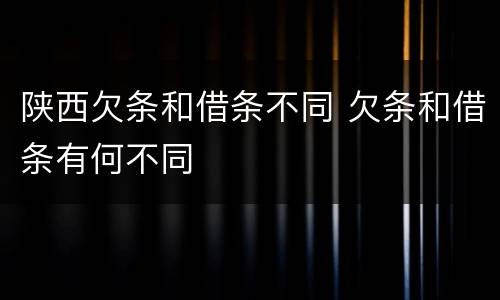 陕西欠条和借条不同 欠条和借条有何不同