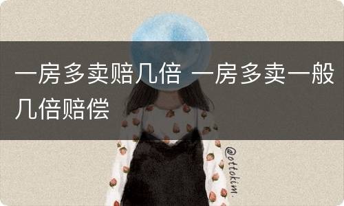 一房多卖赔几倍 一房多卖一般几倍赔偿