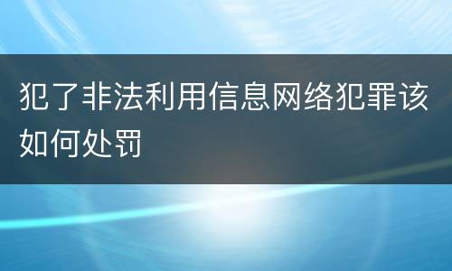 犯了非法利用信息网络犯罪该如何处罚