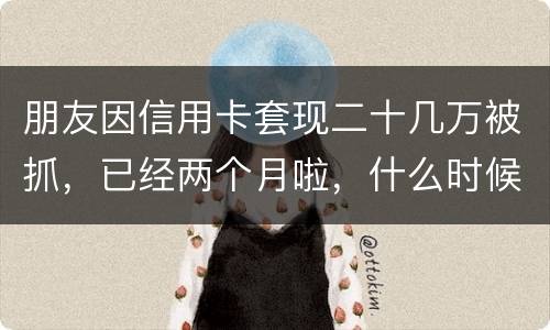 朋友因信用卡套现二十几万被抓，已经两个月啦，什么时候才能判下来？会坐牢吗