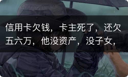 信用卡欠钱，卡主死了，还欠五六万，他没资产，没子女，有父母，父母要代还吗，