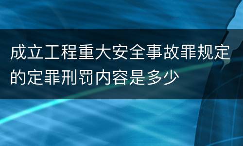 成立工程重大安全事故罪规定的定罪刑罚内容是多少