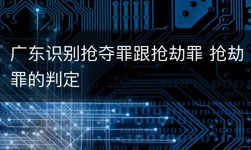 广东识别抢夺罪跟抢劫罪 抢劫罪的判定