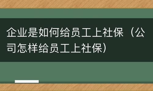 企业是如何给员工上社保（公司怎样给员工上社保）