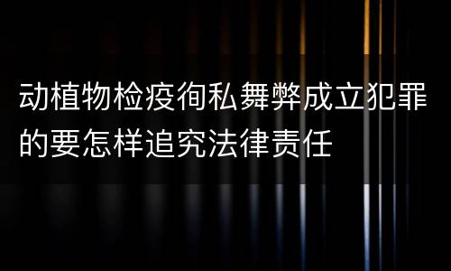 动植物检疫徇私舞弊成立犯罪的要怎样追究法律责任