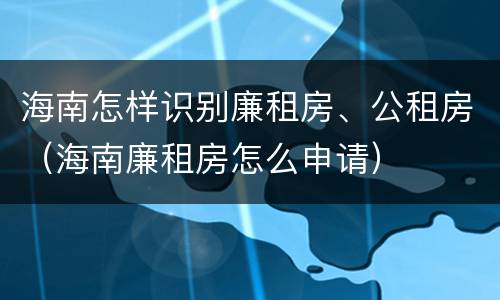 海南怎样识别廉租房、公租房（海南廉租房怎么申请）
