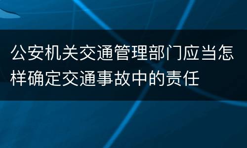 公安机关交通管理部门应当怎样确定交通事故中的责任