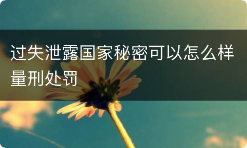 过失泄露国家秘密可以怎么样量刑处罚