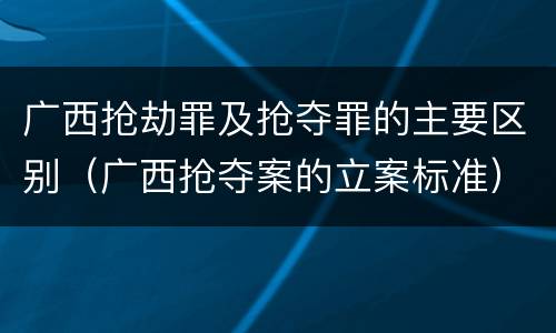 广西抢劫罪及抢夺罪的主要区别（广西抢夺案的立案标准）