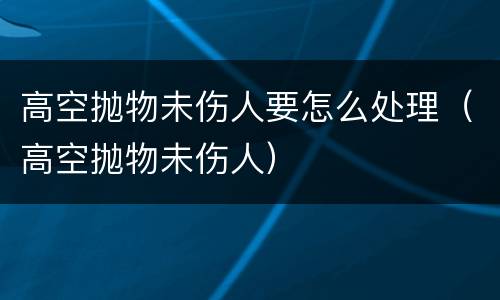 高空抛物未伤人要怎么处理（高空抛物未伤人）