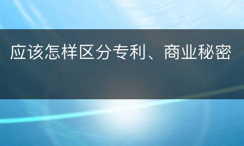 应该怎样区分专利、商业秘密