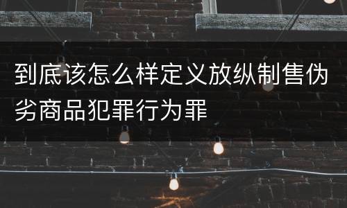 到底该怎么样定义放纵制售伪劣商品犯罪行为罪