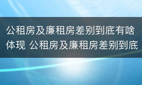 公租房及廉租房差别到底有啥体现 公租房及廉租房差别到底有啥体现呢