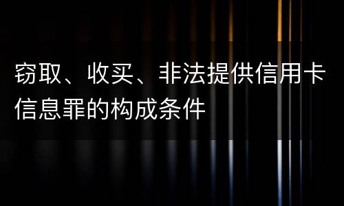 窃取、收买、非法提供信用卡信息罪的构成条件