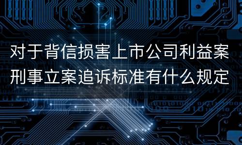 对于背信损害上市公司利益案刑事立案追诉标准有什么规定