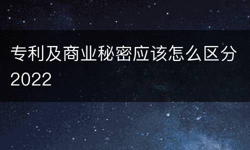 专利及商业秘密应该怎么区分2022