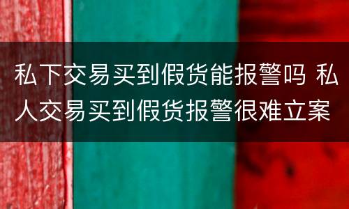 私下交易买到假货能报警吗 私人交易买到假货报警很难立案