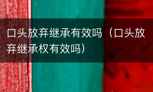 口头放弃继承有效吗（口头放弃继承权有效吗）