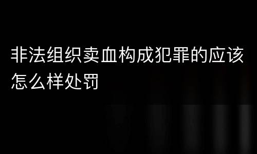 非法组织卖血构成犯罪的应该怎么样处罚