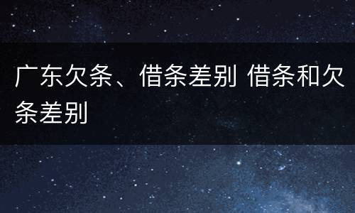广东欠条、借条差别 借条和欠条差别