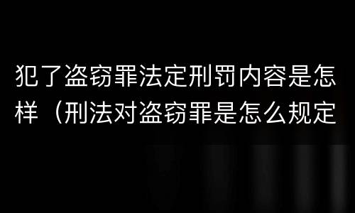 犯了盗窃罪法定刑罚内容是怎样（刑法对盗窃罪是怎么规定的?）