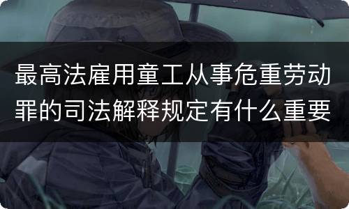 最高法雇用童工从事危重劳动罪的司法解释规定有什么重要内容