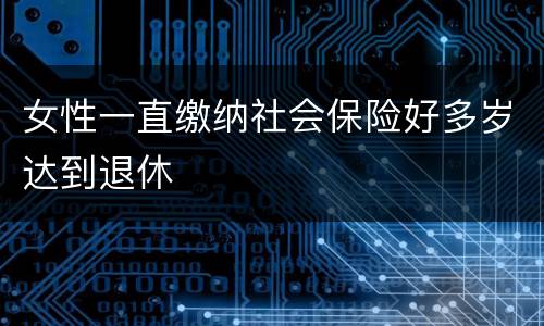 女性一直缴纳社会保险好多岁达到退休