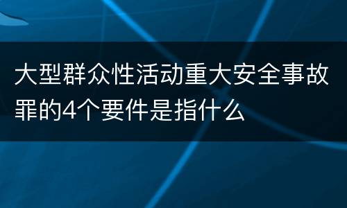 大型群众性活动重大安全事故罪的4个要件是指什么