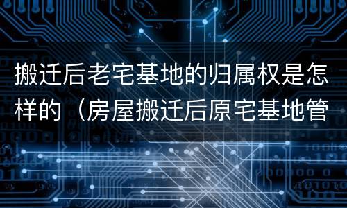 搬迁后老宅基地的归属权是怎样的（房屋搬迁后原宅基地管理权）