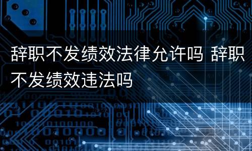 辞职不发绩效法律允许吗 辞职不发绩效违法吗