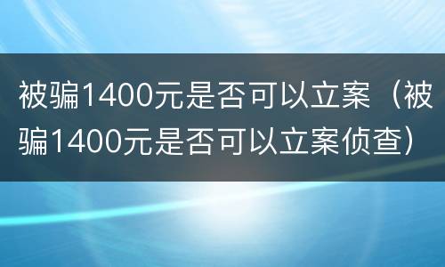 被骗1400元是否可以立案（被骗1400元是否可以立案侦查）