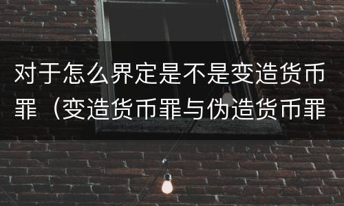 对于怎么界定是不是变造货币罪（变造货币罪与伪造货币罪的区别）